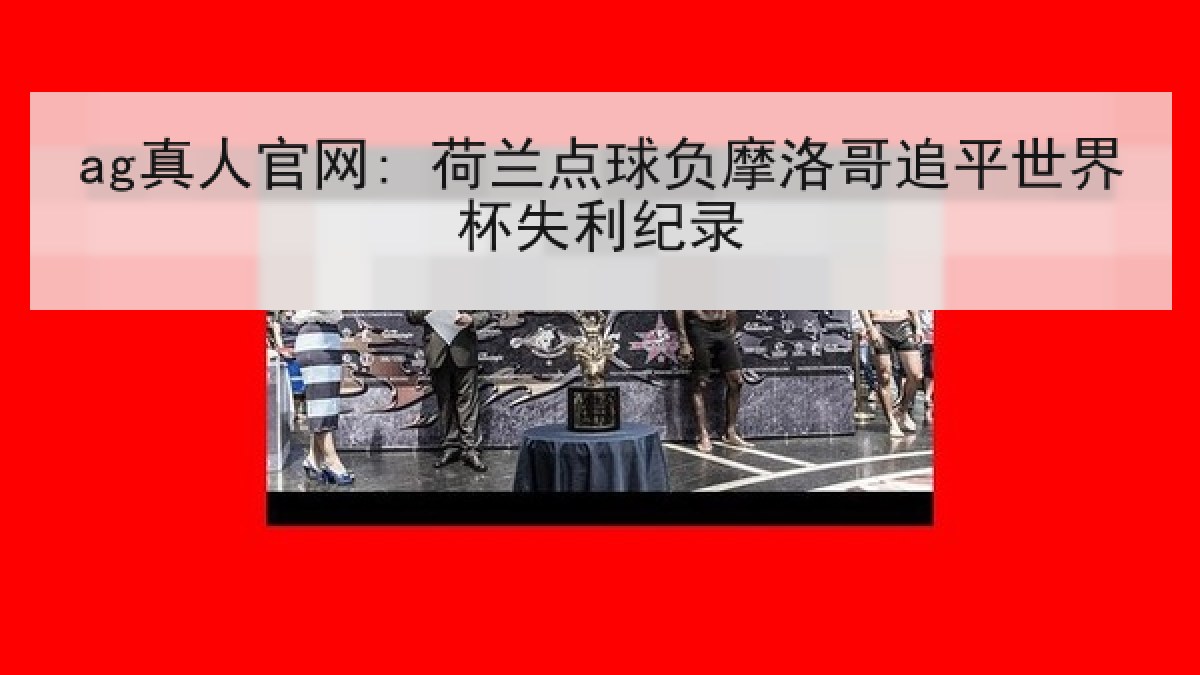 ag真人官网: 荷兰点球负摩洛哥追平世界杯失利纪录 ag真人官网: 荷兰点球负摩洛哥追平世界杯失利纪录