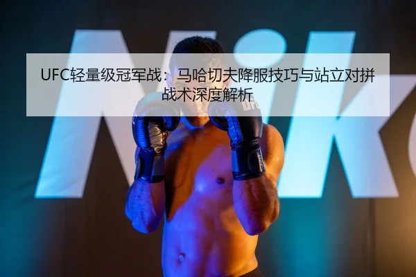 UFC轻量级冠军战：马哈切夫降服技巧与站立对拼战术深度解析