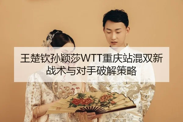 王楚钦孙颖莎WTT重庆站混双新战术与对手破解策略