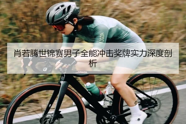 肖若腾世锦赛男子全能冲击奖牌实力深度剖析