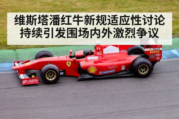 维斯塔潘红牛新规适应性讨论持续引发围场内外激烈争议