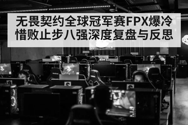 无畏契约全球冠军赛FPX爆冷惜败止步八强深度复盘与反思