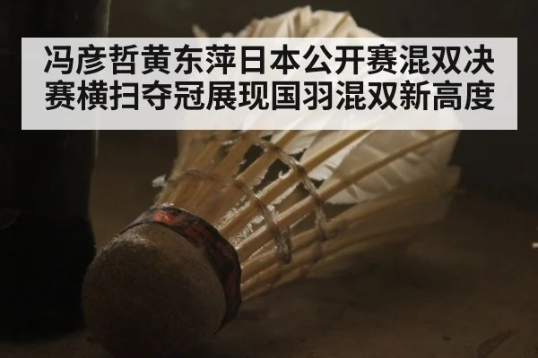 冯彦哲黄东萍日本公开赛混双决赛横扫夺冠展现国羽混双新高度