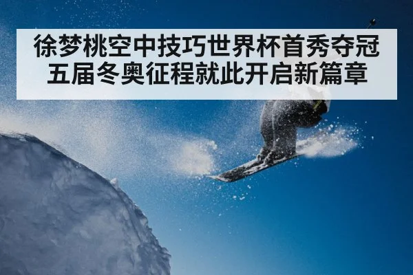 徐梦桃空中技巧世界杯首秀夺冠 五届冬奥征程就此开启新篇章