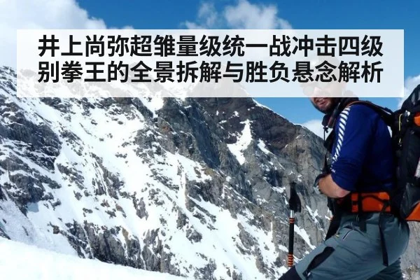 井上尚弥超雏量级统一战冲击四级别拳王的全景拆解与胜负悬念解析