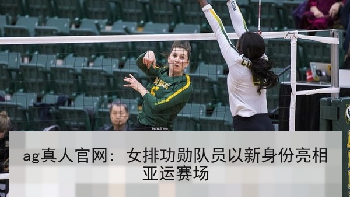 ag真人官网: 女排功勋队员以新身份亮相亚运赛场