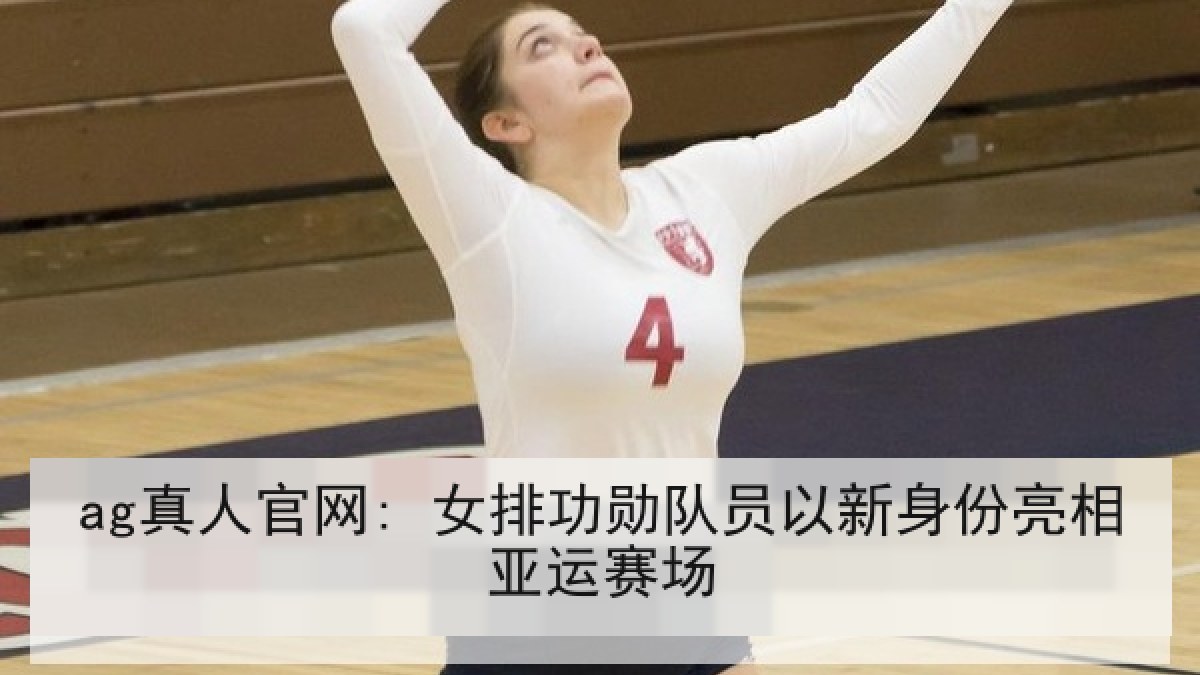ag真人官网: 女排功勋队员以新身份亮相亚运赛场